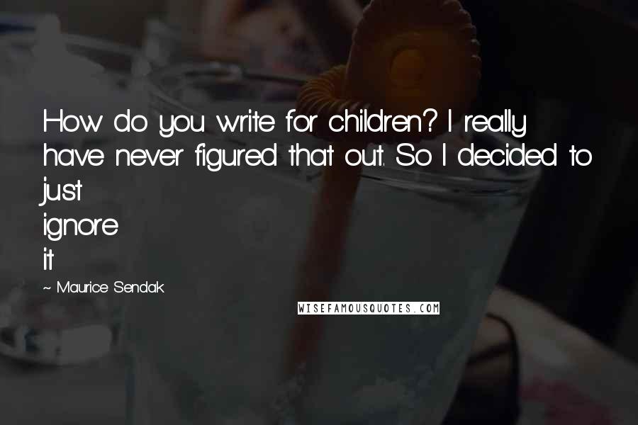 Maurice Sendak Quotes: How do you write for children? I really have never figured that out. So I decided to just ignore it