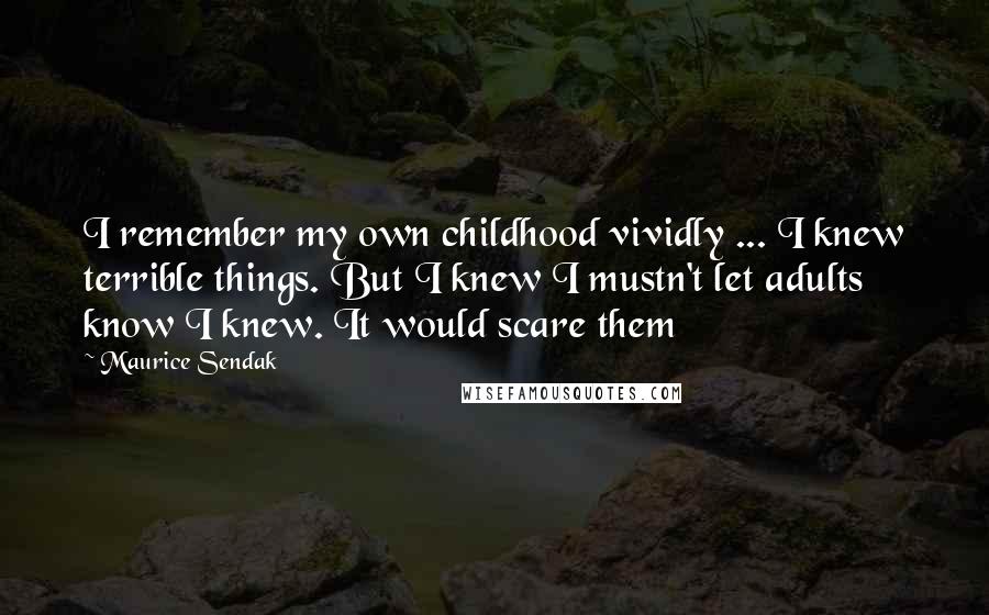 Maurice Sendak Quotes: I remember my own childhood vividly ... I knew terrible things. But I knew I mustn't let adults know I knew. It would scare them