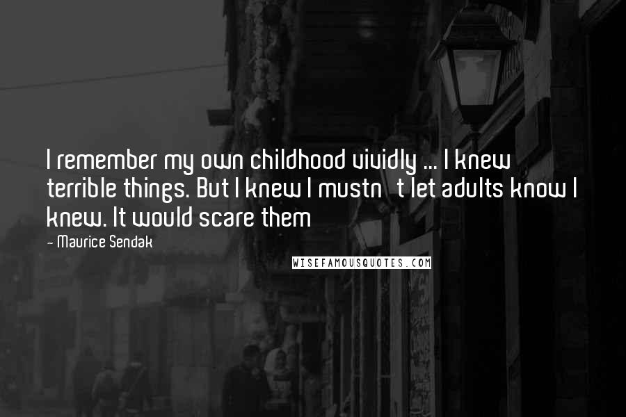 Maurice Sendak Quotes: I remember my own childhood vividly ... I knew terrible things. But I knew I mustn't let adults know I knew. It would scare them