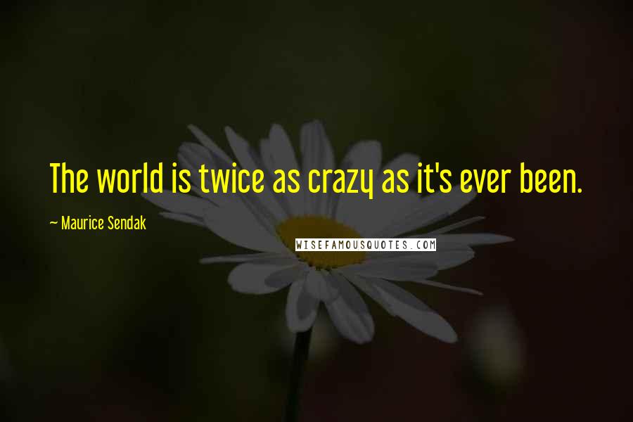 Maurice Sendak Quotes: The world is twice as crazy as it's ever been.