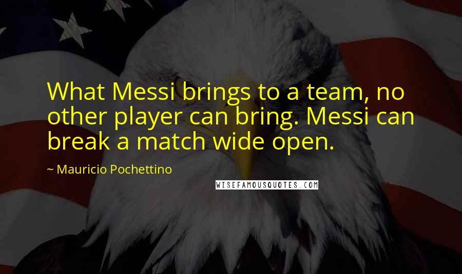 Mauricio Pochettino Quotes: What Messi brings to a team, no other player can bring. Messi can break a match wide open.