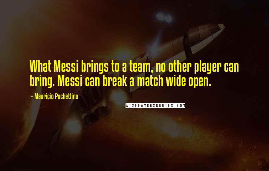 Mauricio Pochettino Quotes: What Messi brings to a team, no other player can bring. Messi can break a match wide open.