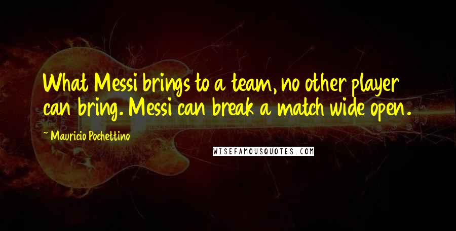 Mauricio Pochettino Quotes: What Messi brings to a team, no other player can bring. Messi can break a match wide open.