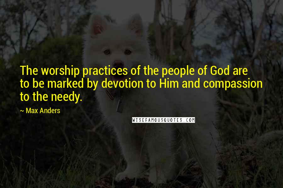 Max Anders Quotes: The worship practices of the people of God are to be marked by devotion to Him and compassion to the needy.