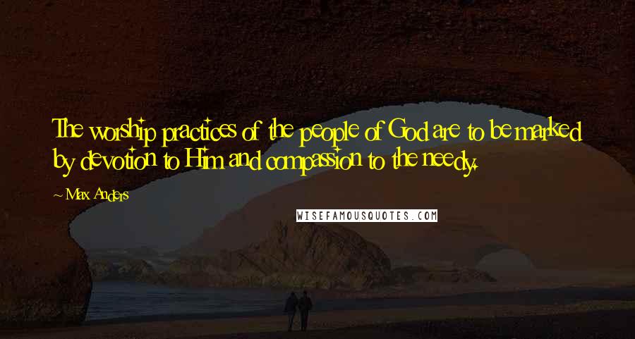 Max Anders Quotes: The worship practices of the people of God are to be marked by devotion to Him and compassion to the needy.