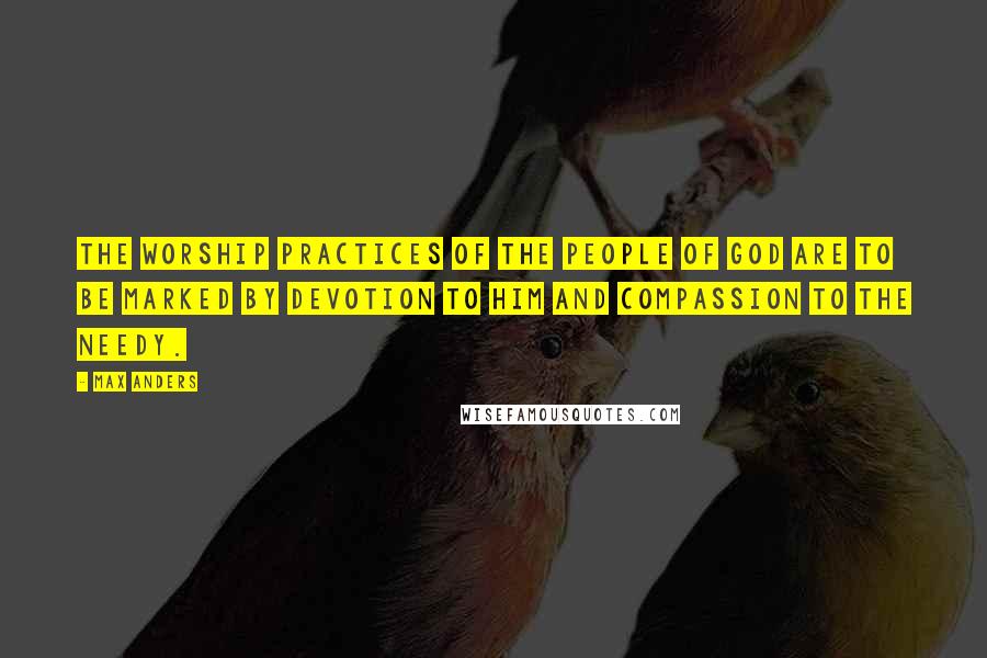 Max Anders Quotes: The worship practices of the people of God are to be marked by devotion to Him and compassion to the needy.