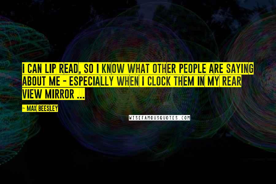 Max Beesley Quotes: I can lip read, so I know what other people are saying about me - especially when I clock them in my rear view mirror ...