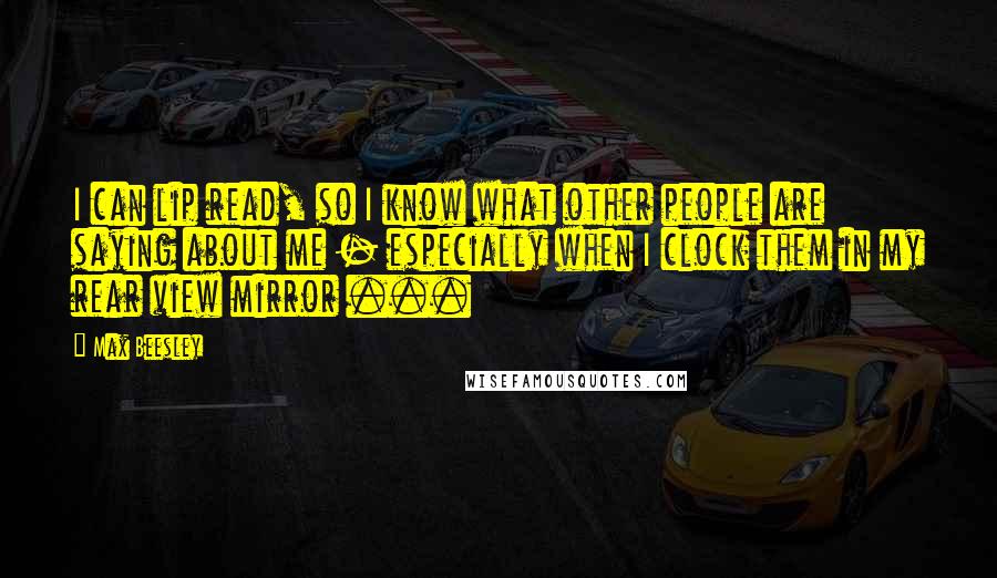 Max Beesley Quotes: I can lip read, so I know what other people are saying about me - especially when I clock them in my rear view mirror ...