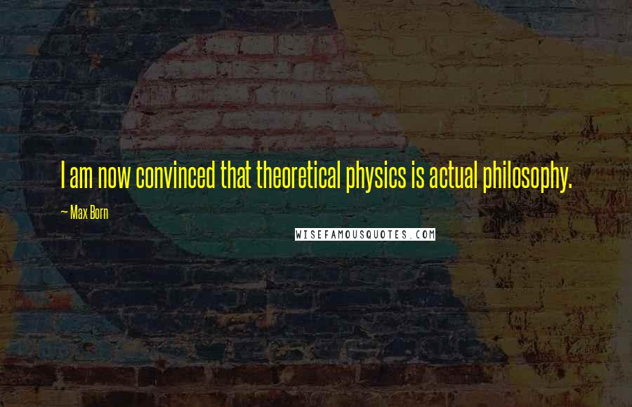 Max Born Quotes: I am now convinced that theoretical physics is actual philosophy.