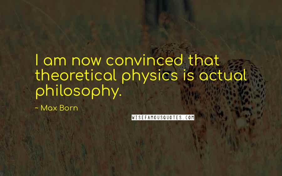 Max Born Quotes: I am now convinced that theoretical physics is actual philosophy.