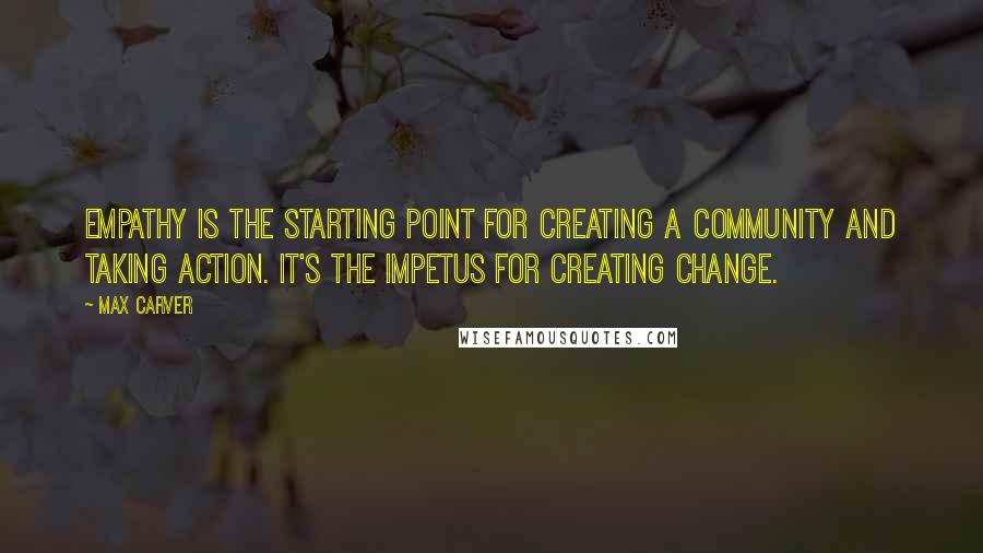 Max Carver Quotes: Empathy is the starting point for creating a community and taking action. It's the impetus for creating change.