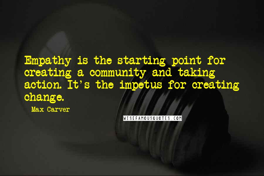 Max Carver Quotes: Empathy is the starting point for creating a community and taking action. It's the impetus for creating change.