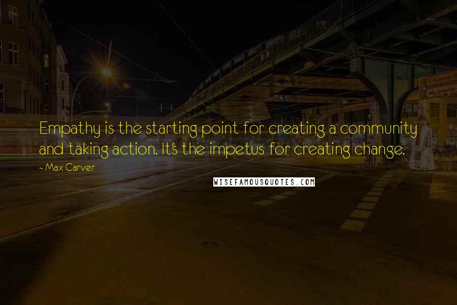 Max Carver Quotes: Empathy is the starting point for creating a community and taking action. It's the impetus for creating change.