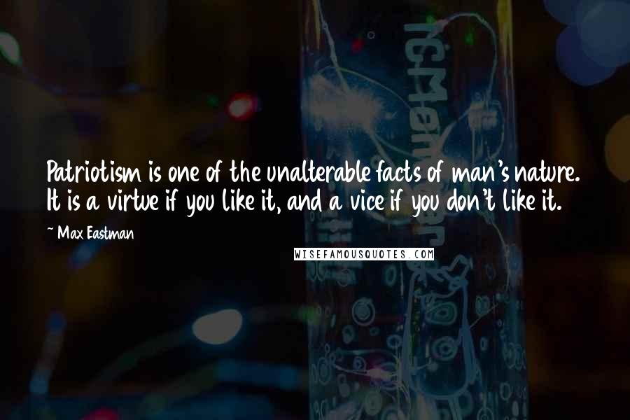 Max Eastman Quotes: Patriotism is one of the unalterable facts of man's nature. It is a virtue if you like it, and a vice if you don't like it.