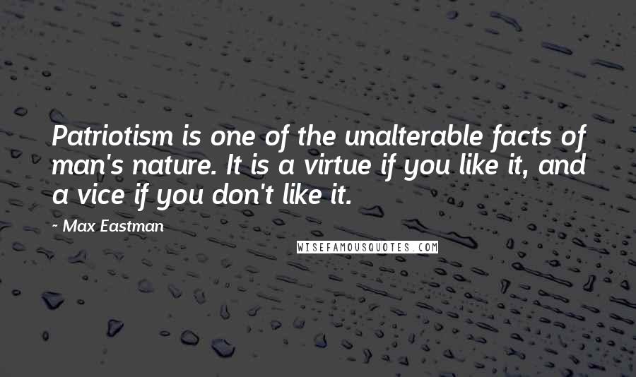 Max Eastman Quotes: Patriotism is one of the unalterable facts of man's nature. It is a virtue if you like it, and a vice if you don't like it.