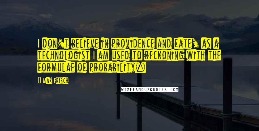 Max Frisch Quotes: I don't believe in providence and fate, as a technologist I am used to reckoning with the formulae of probability.