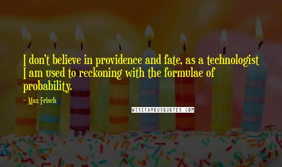 Max Frisch Quotes: I don't believe in providence and fate, as a technologist I am used to reckoning with the formulae of probability.