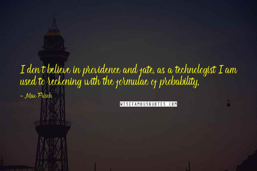 Max Frisch Quotes: I don't believe in providence and fate, as a technologist I am used to reckoning with the formulae of probability.