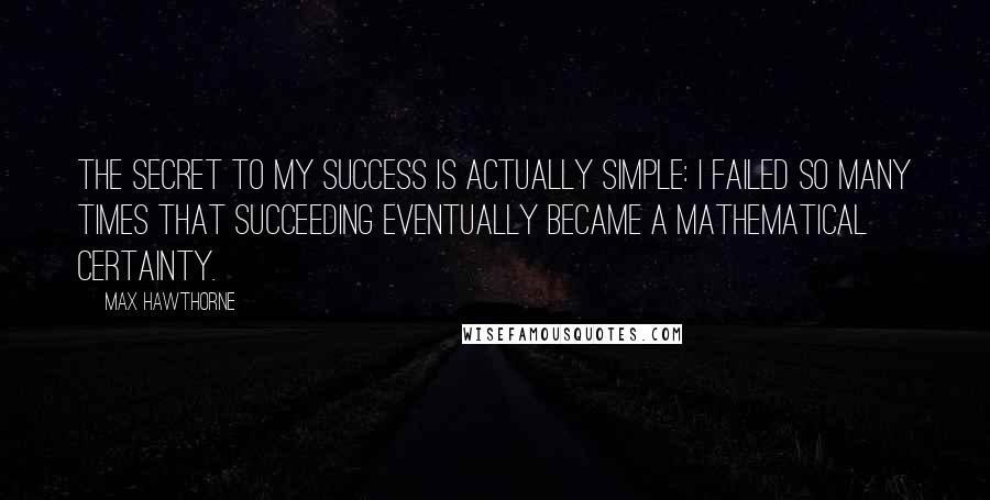 Max Hawthorne Quotes: The secret to my success is actually simple: I failed so many times that succeeding eventually became a mathematical certainty.