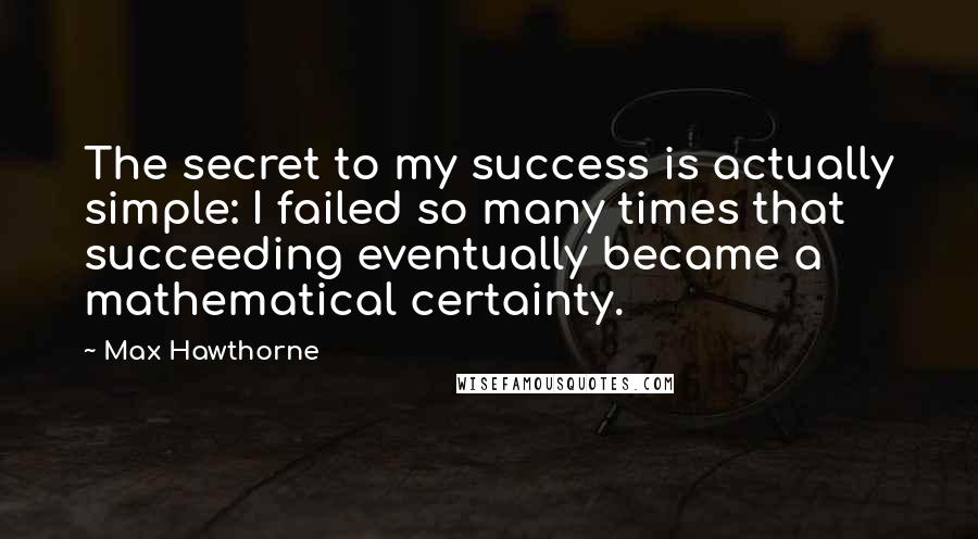 Max Hawthorne Quotes: The secret to my success is actually simple: I failed so many times that succeeding eventually became a mathematical certainty.