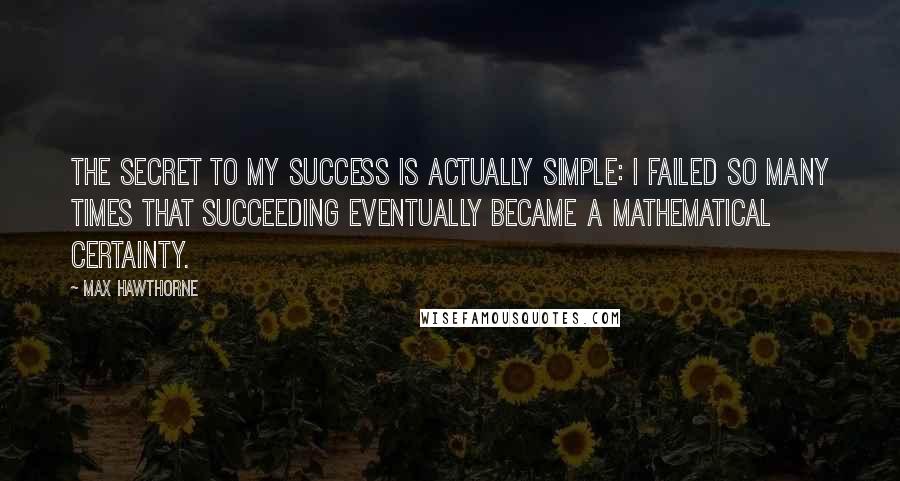 Max Hawthorne Quotes: The secret to my success is actually simple: I failed so many times that succeeding eventually became a mathematical certainty.