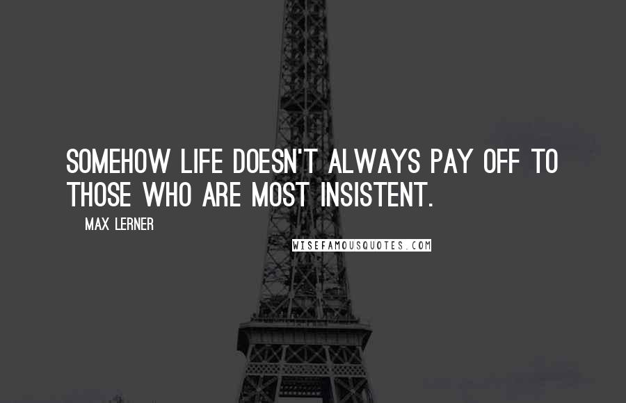 Max Lerner Quotes: Somehow life doesn't always pay off to those who are most insistent.