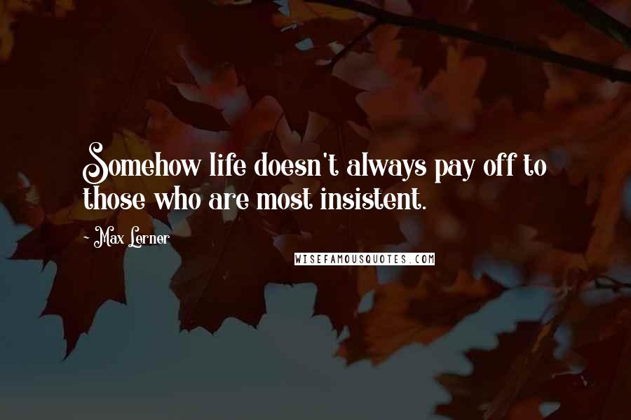 Max Lerner Quotes: Somehow life doesn't always pay off to those who are most insistent.