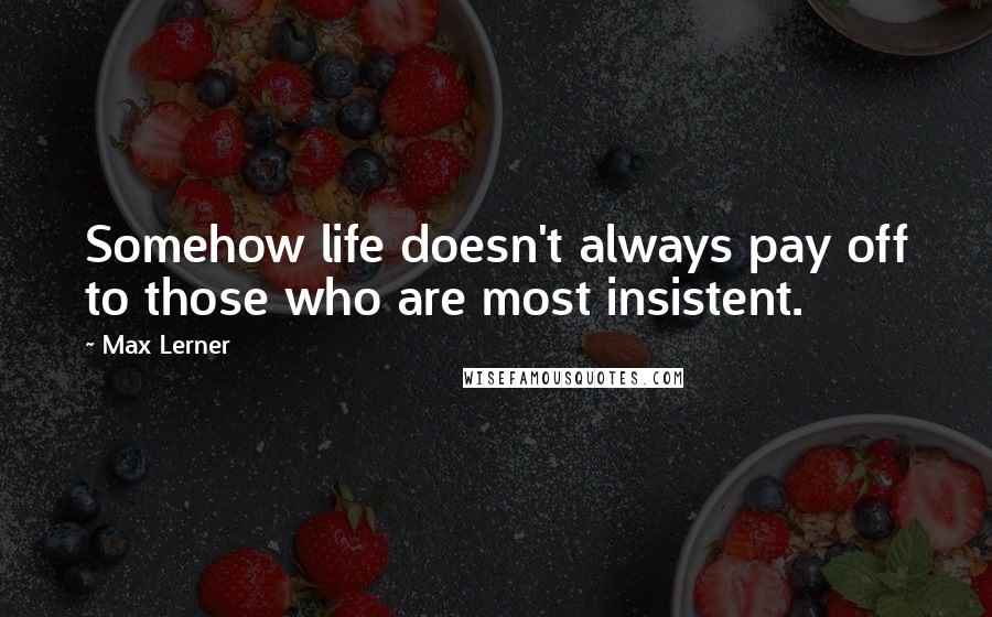 Max Lerner Quotes: Somehow life doesn't always pay off to those who are most insistent.