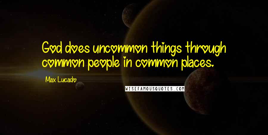 Max Lucado Quotes: God does uncommon things through common people in common places.