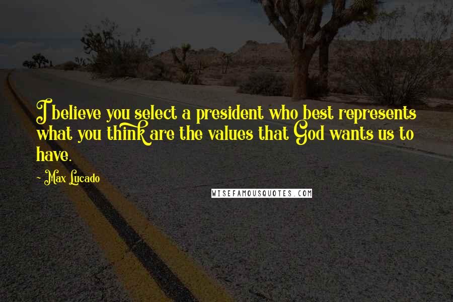 Max Lucado Quotes: I believe you select a president who best represents what you think are the values that God wants us to have.