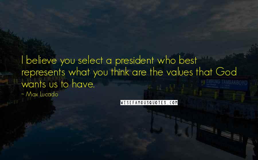 Max Lucado Quotes: I believe you select a president who best represents what you think are the values that God wants us to have.