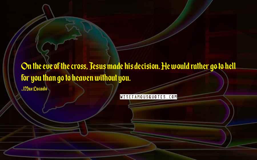 Max Lucado Quotes: On the eve of the cross, Jesus made his decision. He would rather go to hell for you than go to heaven without you.