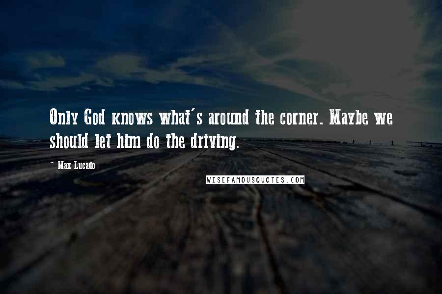 Max Lucado Quotes: Only God knows what's around the corner. Maybe we should let him do the driving.