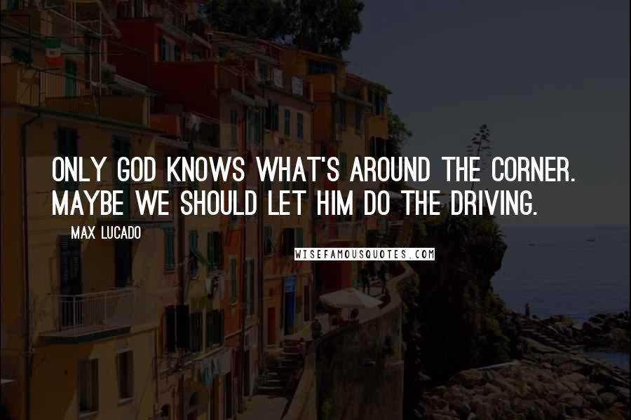 Max Lucado Quotes: Only God knows what's around the corner. Maybe we should let him do the driving.