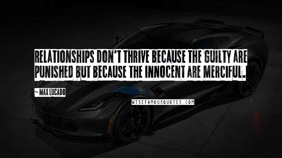 Max Lucado Quotes: Relationships don't thrive because the guilty are punished but because the innocent are merciful.