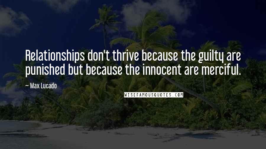 Max Lucado Quotes: Relationships don't thrive because the guilty are punished but because the innocent are merciful.