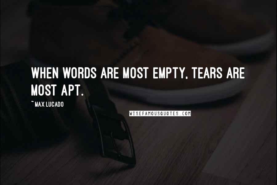 Max Lucado Quotes: When words are most empty, tears are most apt.