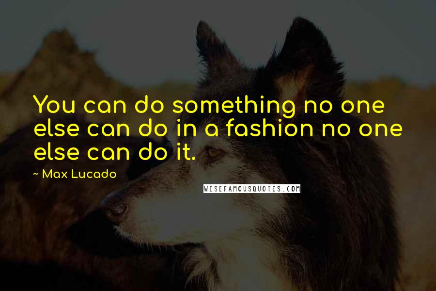 Max Lucado Quotes: You can do something no one else can do in a fashion no one else can do it.