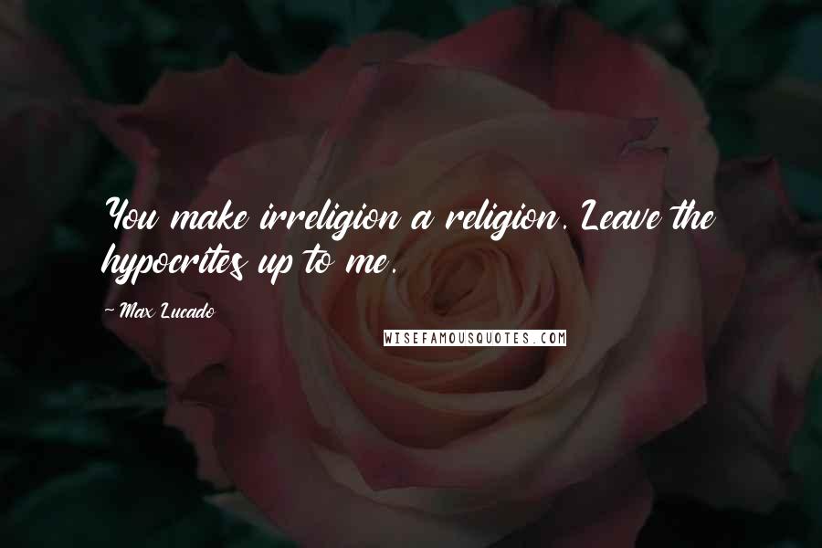 Max Lucado Quotes: You make irreligion a religion. Leave the hypocrites up to me.