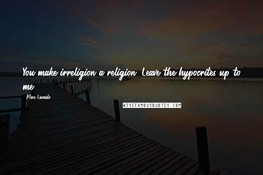 Max Lucado Quotes: You make irreligion a religion. Leave the hypocrites up to me.