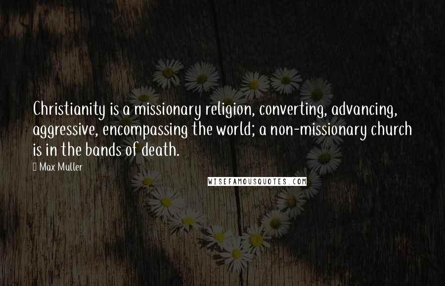 Max Muller Quotes: Christianity is a missionary religion, converting, advancing, aggressive, encompassing the world; a non-missionary church is in the bands of death.