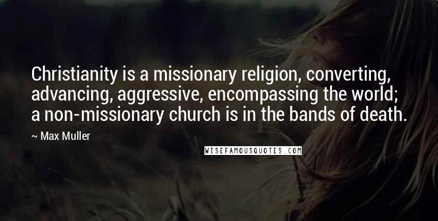 Max Muller Quotes: Christianity is a missionary religion, converting, advancing, aggressive, encompassing the world; a non-missionary church is in the bands of death.