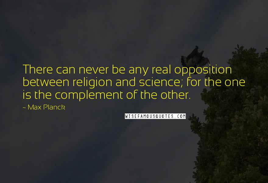 Max Planck Quotes: There can never be any real opposition between religion and science; for the one is the complement of the other.