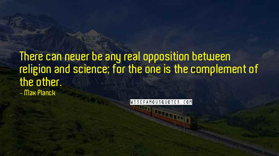 Max Planck Quotes: There can never be any real opposition between religion and science; for the one is the complement of the other.