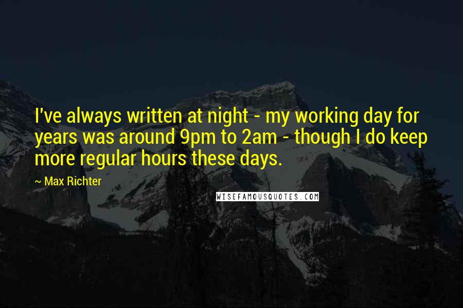 Max Richter Quotes: I've always written at night - my working day for years was around 9pm to 2am - though I do keep more regular hours these days.