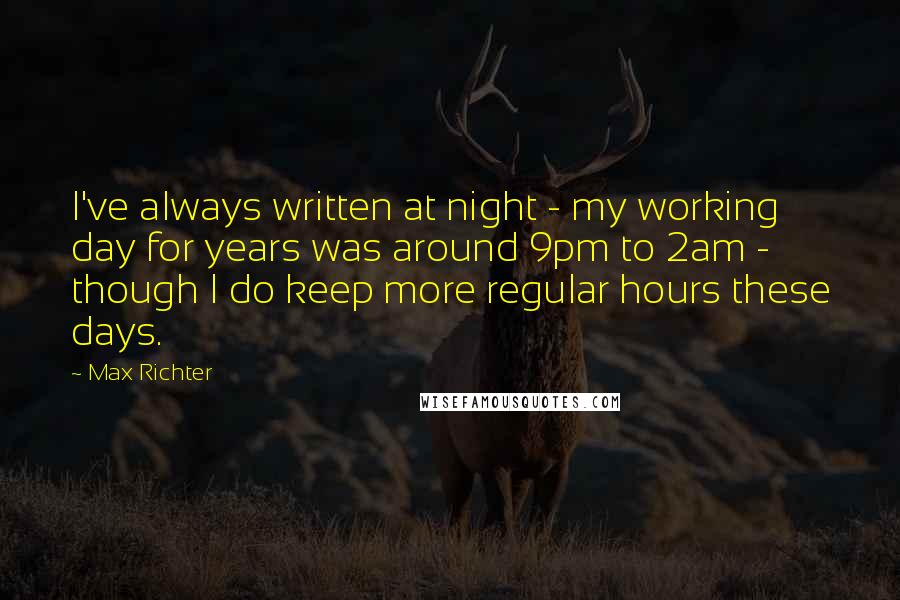 Max Richter Quotes: I've always written at night - my working day for years was around 9pm to 2am - though I do keep more regular hours these days.