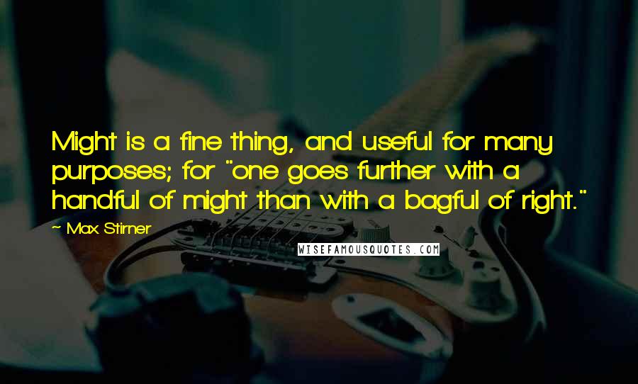 Max Stirner Quotes: Might is a fine thing, and useful for many purposes; for "one goes further with a handful of might than with a bagful of right."