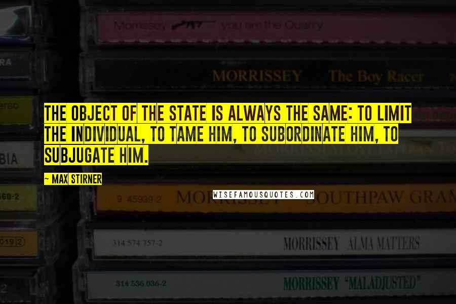 Max Stirner Quotes: The object of the state is always the same: to limit the individual, to tame him, to subordinate him, to subjugate him.