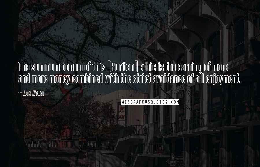 Max Weber Quotes: The summum bonum of this [Puritan] ethic is the earning of more and more money combined with the strict avoidance of all enjoyment.