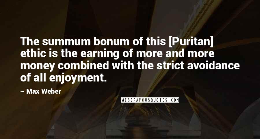 Max Weber Quotes: The summum bonum of this [Puritan] ethic is the earning of more and more money combined with the strict avoidance of all enjoyment.